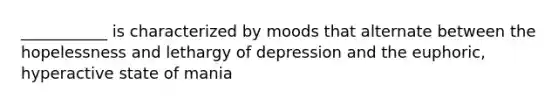 ___________ is characterized by moods that alternate between the hopelessness and lethargy of depression and the euphoric, hyperactive state of mania