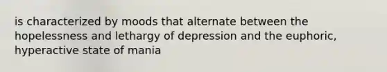 is characterized by moods that alternate between the hopelessness and lethargy of depression and the euphoric, hyperactive state of mania