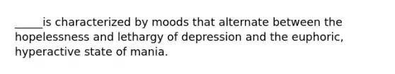 _____is characterized by moods that alternate between the hopelessness and lethargy of depression and the euphoric, hyperactive state of mania.