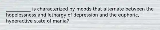 ___________ is characterized by moods that alternate between the hopelessness and lethargy of depression and the euphoric, hyperactive state of mania?