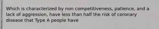 Which is characterized by non competitiveness, patience, and a lack of aggression, have less than half the risk of coronary disease that Type A people have