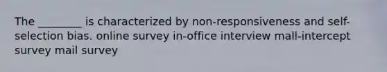 The ________ is characterized by non-responsiveness and self-selection bias. online survey in-office interview mall-intercept survey mail survey