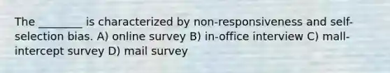 The ________ is characterized by non-responsiveness and self-selection bias. A) online survey B) in-office interview C) mall-intercept survey D) mail survey