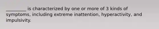 _________ is characterized by one or more of 3 kinds of symptoms, including extreme inattention, hyperactivity, and impulsivity.