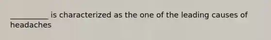 __________ is characterized as the one of the leading causes of headaches