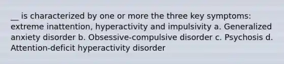 __ is characterized by one or more the three key symptoms: extreme inattention, hyperactivity and impulsivity a. Generalized anxiety disorder b. Obsessive-compulsive disorder c. Psychosis d. Attention-deficit hyperactivity disorder