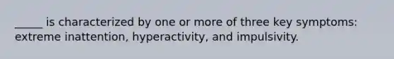 _____ is characterized by one or more of three key symptoms: extreme inattention, hyperactivity, and impulsivity.