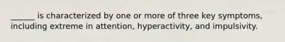 ______ is characterized by one or more of three key symptoms, including extreme in attention, hyperactivity, and impulsivity.