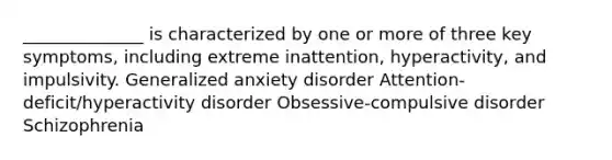 ______________ is characterized by one or more of three key symptoms, including extreme inattention, hyperactivity, and impulsivity. Generalized anxiety disorder Attention-deficit/hyperactivity disorder Obsessive-compulsive disorder Schizophrenia