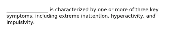 _________________ is characterized by one or more of three key symptoms, including extreme inattention, hyperactivity, and impulsivity.