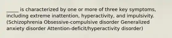 _____ is characterized by one or more of three key symptoms, including extreme inattention, hyperactivity, and impulsivity. (Schizophrenia Obsessive-compulsive disorder Generalized anxiety disorder Attention-deficit/hyperactivity disorder)