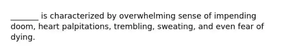 _______ is characterized by overwhelming sense of impending doom, heart palpitations, trembling, sweating, and even fear of dying.