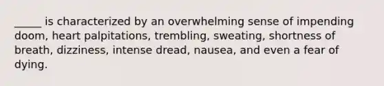 _____ is characterized by an overwhelming sense of impending doom, heart palpitations, trembling, sweating, shortness of breath, dizziness, intense dread, nausea, and even a fear of dying.