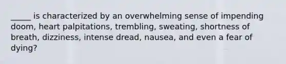 _____ is characterized by an overwhelming sense of impending doom, heart palpitations, trembling, sweating, shortness of breath, dizziness, intense dread, nausea, and even a fear of dying?