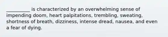 __________ is characterized by an overwhelming sense of impending doom, heart palpitations, trembling, sweating, shortness of breath, dizziness, intense dread, nausea, and even a fear of dying.