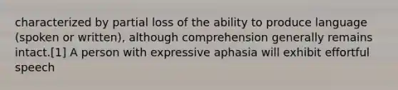 characterized by partial loss of the ability to produce language (spoken or written), although comprehension generally remains intact.[1] A person with expressive aphasia will exhibit effortful speech