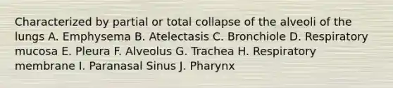 Characterized by partial or total collapse of the alveoli of the lungs A. Emphysema B. Atelectasis C. Bronchiole D. Respiratory mucosa E. Pleura F. Alveolus G. Trachea H. Respiratory membrane I. Paranasal Sinus J. Pharynx