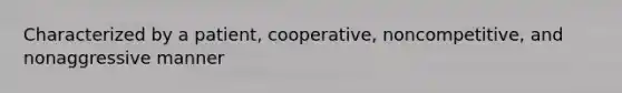 Characterized by a patient, cooperative, noncompetitive, and nonaggressive manner