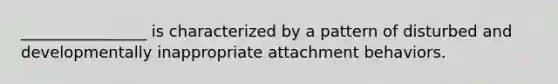 ________________ is characterized by a pattern of disturbed and developmentally inappropriate attachment behaviors.