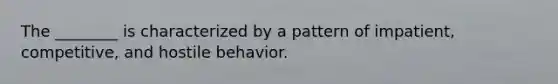 The ________ is characterized by a pattern of impatient, competitive, and hostile behavior.