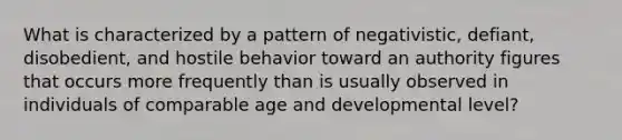 What is characterized by a pattern of negativistic, defiant, disobedient, and hostile behavior toward an authority figures that occurs more frequently than is usually observed in individuals of comparable age and developmental level?