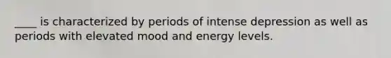 ____ is characterized by periods of intense depression as well as periods with elevated mood and energy levels.