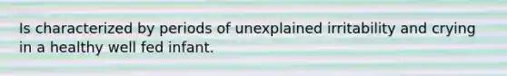 Is characterized by periods of unexplained irritability and crying in a healthy well fed infant.