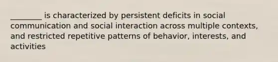 ________ is characterized by persistent deficits in social communication and social interaction across multiple contexts, and restricted repetitive patterns of behavior, interests, and activities