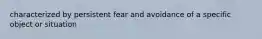 characterized by persistent fear and avoidance of a specific object or situation