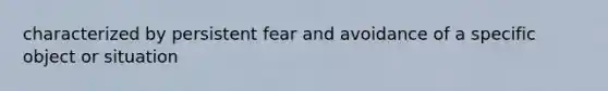 characterized by persistent fear and avoidance of a specific object or situation