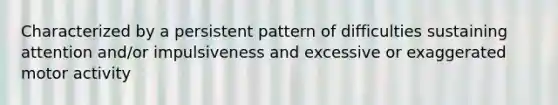 Characterized by a persistent pattern of difficulties sustaining attention and/or impulsiveness and excessive or exaggerated motor activity