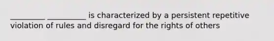 _________ __________ is characterized by a persistent repetitive violation of rules and disregard for the rights of others