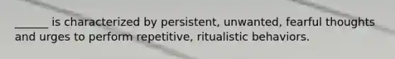 ______ is characterized by persistent, unwanted, fearful thoughts and urges to perform repetitive, ritualistic behaviors.