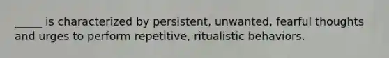 _____ is characterized by persistent, unwanted, fearful thoughts and urges to perform repetitive, ritualistic behaviors.