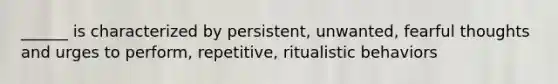 ______ is characterized by persistent, unwanted, fearful thoughts and urges to perform, repetitive, ritualistic behaviors