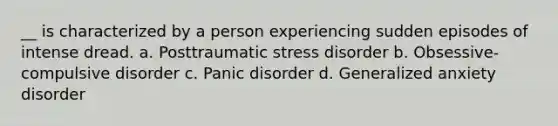 __ is characterized by a person experiencing sudden episodes of intense dread. a. Posttraumatic stress disorder b. Obsessive-compulsive disorder c. Panic disorder d. Generalized anxiety disorder