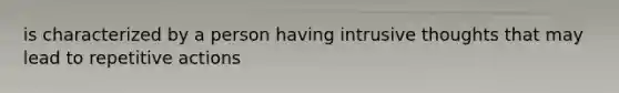 is characterized by a person having intrusive thoughts that may lead to repetitive actions