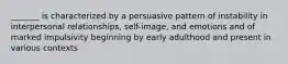 _______ is characterized by a persuasive pattern of instability in interpersonal relationships, self-image, and emotions and of marked impulsivity beginning by early adulthood and present in various contexts