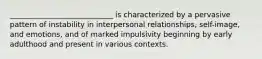 ____________________________ is characterized by a pervasive pattern of instability in interpersonal relationships, self-image, and emotions, and of marked impulsivity beginning by early adulthood and present in various contexts.