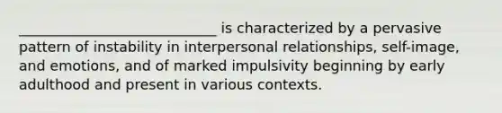 ____________________________ is characterized by a pervasive pattern of instability in interpersonal relationships, self-image, and emotions, and of marked impulsivity beginning by early adulthood and present in various contexts.