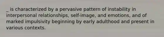 _ is characterized by a pervasive pattern of instability in interpersonal relationships, self-image, and emotions, and of marked impulsivity beginning by early adulthood and present in various contexts.