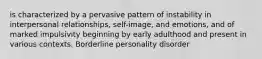 is characterized by a pervasive pattern of instability in interpersonal relationships, self-image, and emotions, and of marked impulsivity beginning by early adulthood and present in various contexts. Borderline personality disorder