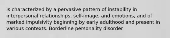 is characterized by a pervasive pattern of instability in interpersonal relationships, self-image, and emotions, and of marked impulsivity beginning by early adulthood and present in various contexts. Borderline personality disorder