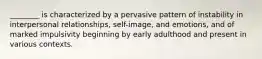 ________ is characterized by a pervasive pattern of instability in interpersonal relationships, self-image, and emotions, and of marked impulsivity beginning by early adulthood and present in various contexts.