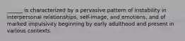 ______ is characterized by a pervasive pattern of instability in interpersonal relationships, self-image, and emotions, and of marked impulsivity beginning by early adulthood and present in various contexts.