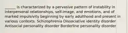 ______ is characterized by a pervasive pattern of instability in interpersonal relationships, self-image, and emotions, and of marked impulsivity beginning by early adulthood and present in various contexts. Schizophrenia Dissociative identity disorder Antisocial personality disorder Borderline personality disorder