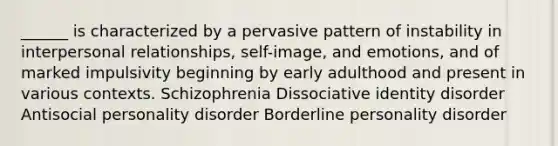 ______ is characterized by a pervasive pattern of instability in interpersonal relationships, self-image, and emotions, and of marked impulsivity beginning by early adulthood and present in various contexts. Schizophrenia Dissociative identity disorder Antisocial personality disorder Borderline personality disorder