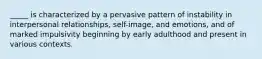 _____ is characterized by a pervasive pattern of instability in interpersonal relationships, self-image, and emotions, and of marked impulsivity beginning by early adulthood and present in various contexts.