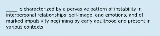 _____ is characterized by a pervasive pattern of instability in interpersonal relationships, self-image, and emotions, and of marked impulsivity beginning by early adulthood and present in various contexts.