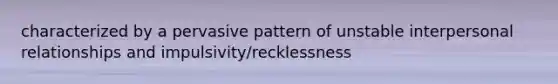 characterized by a pervasive pattern of unstable interpersonal relationships and impulsivity/recklessness